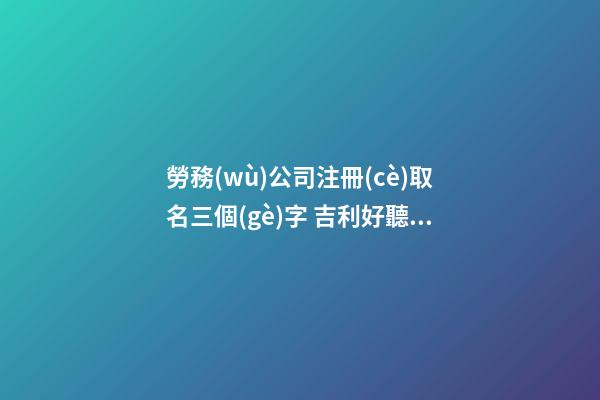 勞務(wù)公司注冊(cè)取名三個(gè)字 吉利好聽企業(yè)名稱,起名之家-第1張-公司起名-玄機(jī)派